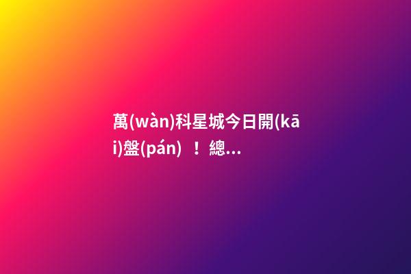 萬(wàn)科星城今日開(kāi)盤(pán)！總價(jià)100萬(wàn)起，最高優(yōu)惠10萬(wàn)